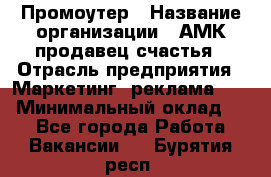 Промоутер › Название организации ­ АМК продавец счастья › Отрасль предприятия ­ Маркетинг, реклама, PR › Минимальный оклад ­ 1 - Все города Работа » Вакансии   . Бурятия респ.